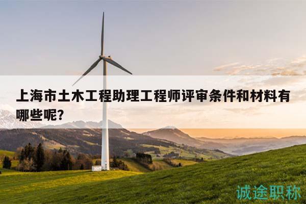 上海市土木工程助理工程师评审条件和材料有哪些呢？