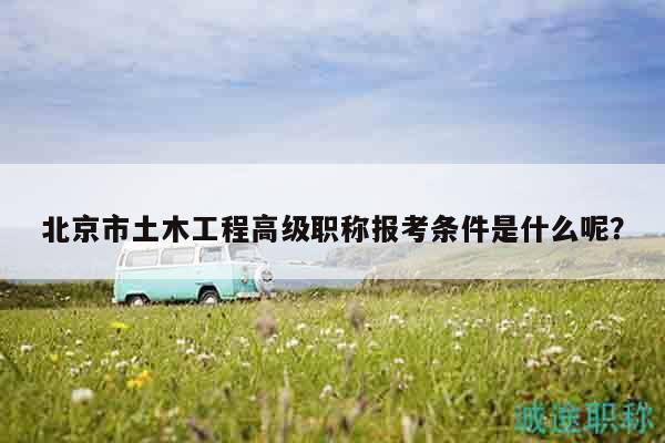 北京市土木工程高级职称报考条件是什么呢？