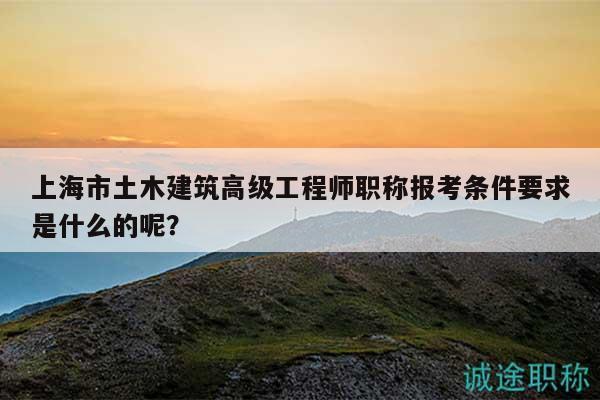 上海市土木建筑高级工程师职称报考条件要求是什么的呢？