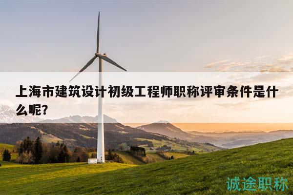 上海市建筑设计初级工程师职称评审条件是什么呢？