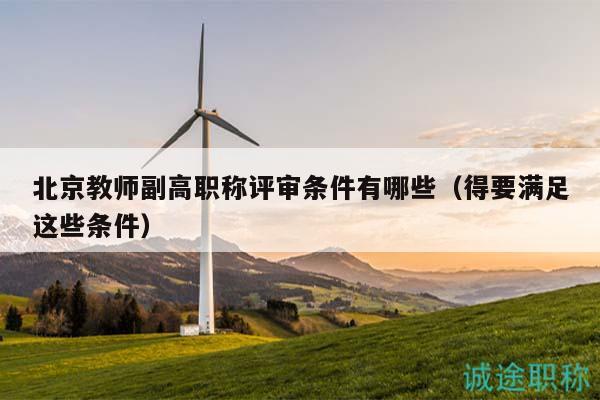 北京教师副高职称评审条件有哪些（得要满足这些条件）