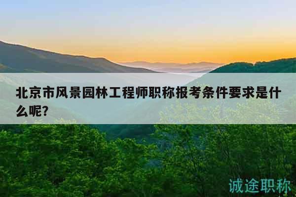 北京市风景园林工程师职称报考条件要求是什么呢？