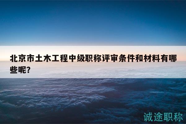 北京市土木工程中级职称评审条件和材料有哪些呢？