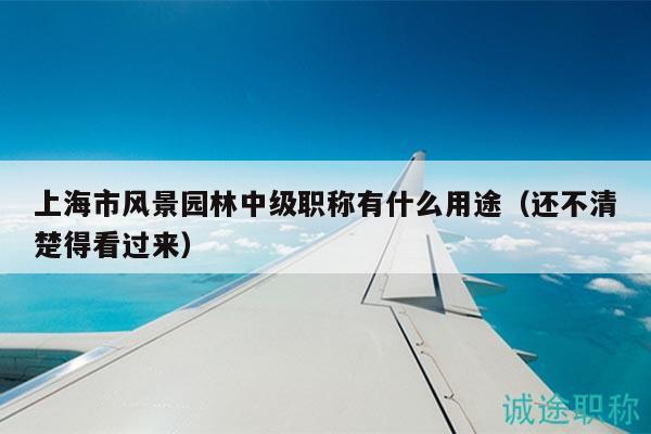 上海市风景园林中级职称有什么用途（还不清楚得看过来）