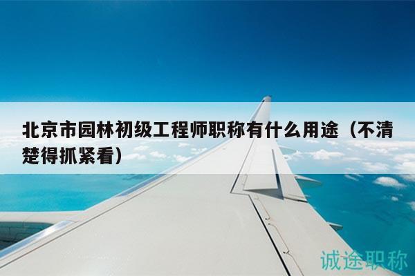 北京市园林初级工程师职称有什么用途（不清楚得抓紧看）