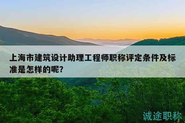 上海市建筑设计助理工程师职称评定条件及标准是怎样的呢？