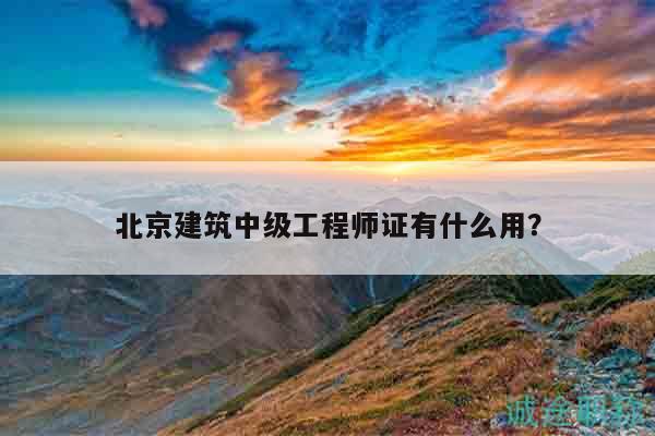 北京建筑中级工程师证有什么用？