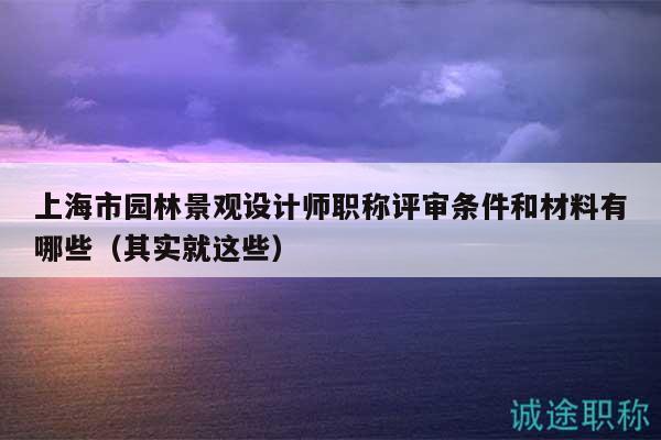 上海市园林景观设计师职称评审条件和材料有哪些（其实就这些）