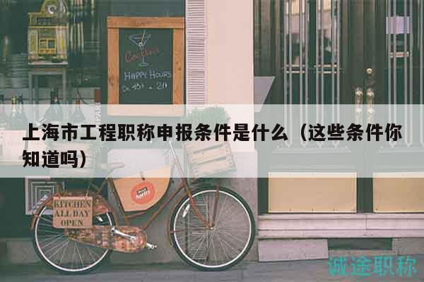 上海市工程职称申报条件是什么（这些条件你知道吗）