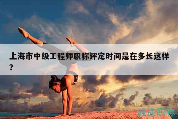 上海市中级工程师职称评定时间是在多长这样？