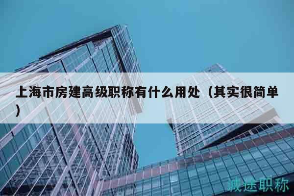 上海市房建高级职称有什么用处（其实很简单）