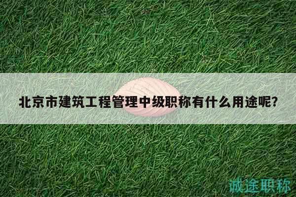 北京市建筑工程管理中级职称有什么用途呢？