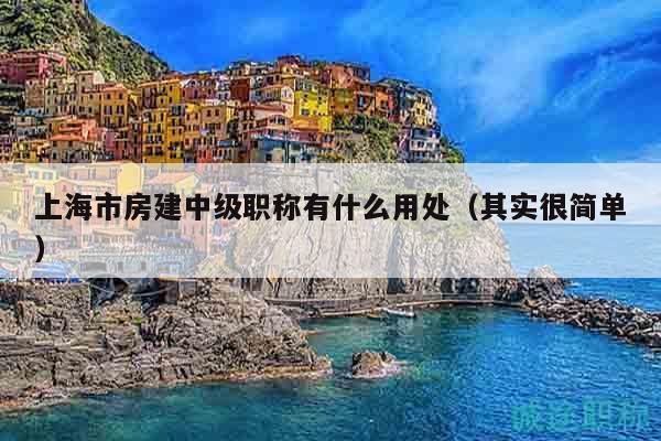 上海市房建中级职称有什么用处（其实很简单）