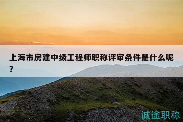 上海市房建中级工程师职称评审条件是什么呢？