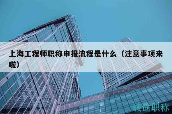 上海工程师职称申报流程是什么（注意事项来啦）