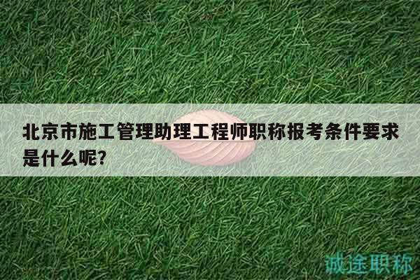 北京市施工管理助理工程师职称报考条件要求是什么呢？