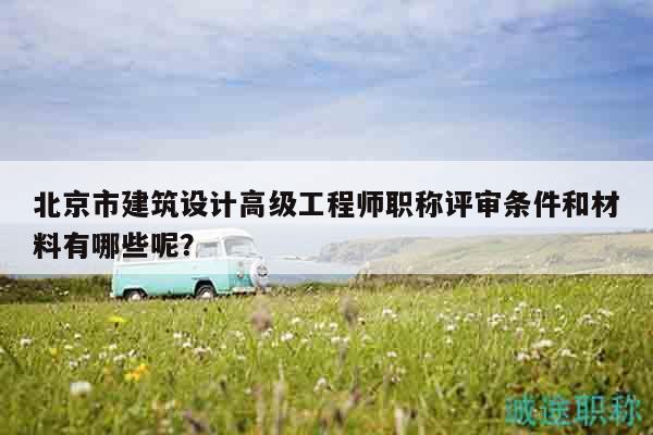 北京市建筑设计高级工程师职称评审条件和材料有哪些呢？