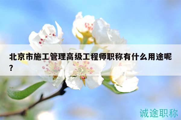 北京市施工管理高级工程师职称有什么用途呢？