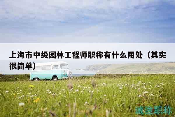 上海市中级园林工程师职称有什么用处（其实很简单）