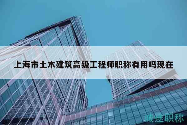 上海市土木建筑高级工程师职称有用吗现在