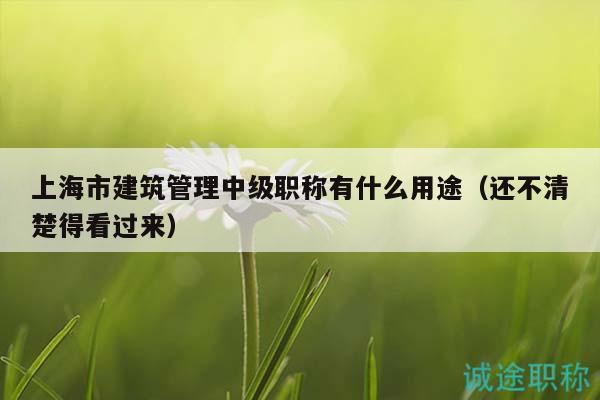 上海市建筑管理中级职称有什么用途（还不清楚得看过来）
