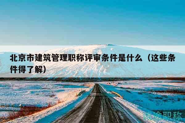 北京市建筑管理职称评审条件是什么（这些条件得了解）