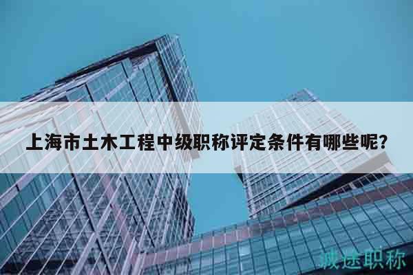 上海市土木工程中级职称评定条件有哪些呢？