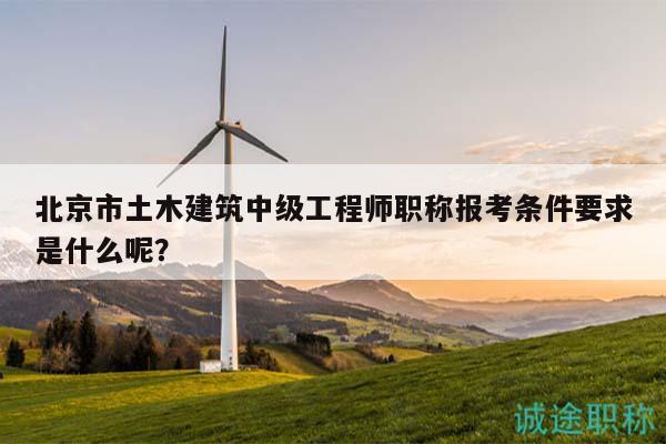 北京市土木建筑中级工程师职称报考条件要求是什么呢？