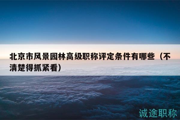北京市风景园林高级职称评定条件有哪些（不清楚得抓紧看）