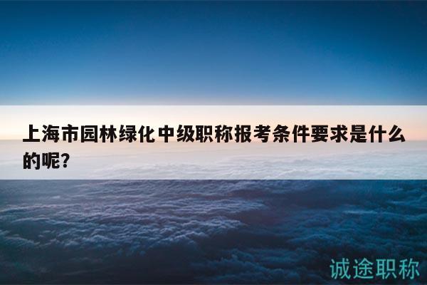 上海市园林绿化中级职称报考条件要求是什么的呢？