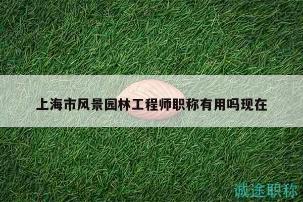 上海市风景园林工程师职称有用吗现在