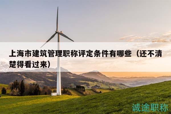 上海市建筑管理职称评定条件有哪些（还不清楚得看过来）