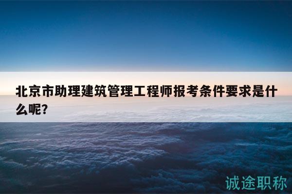 北京市助理建筑管理工程师报考条件要求是什么呢？