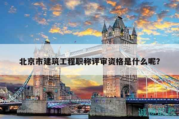 北京市建筑工程职称评审资格是什么呢？