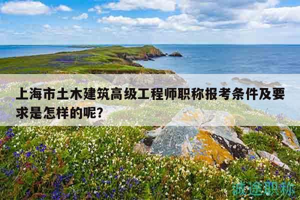 上海市土木建筑高级工程师职称报考条件及要求是怎样的呢？