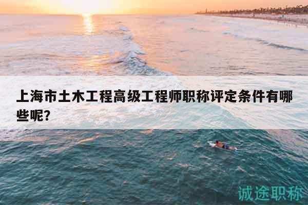 上海市土木工程高级工程师职称评定条件有哪些呢？