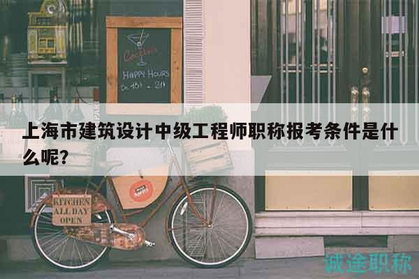 上海市建筑设计中级工程师职称报考条件是什么呢？