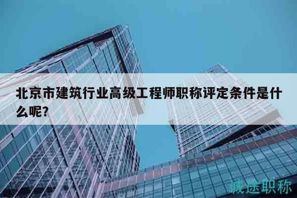 北京市建筑行业高级工程师职称评定条件是什么呢？