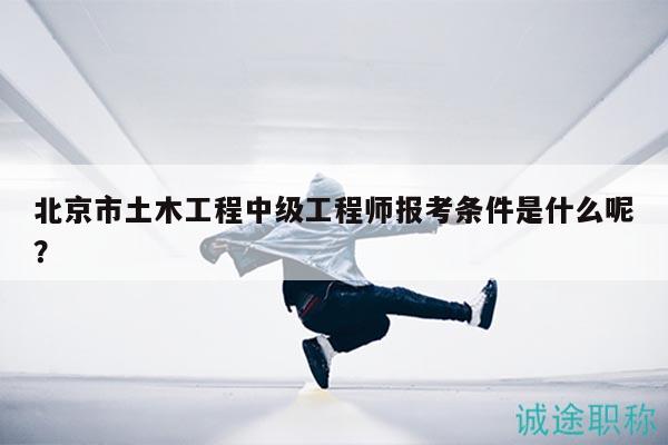 北京市土木工程中级工程师报考条件是什么呢？