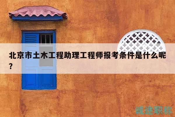 北京市土木工程助理工程师报考条件是什么呢？