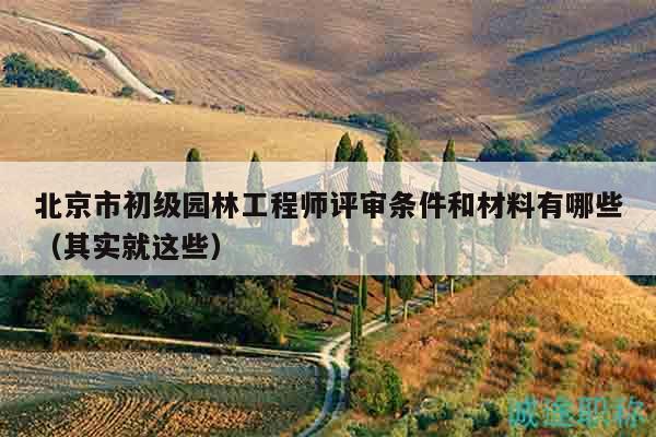 北京市初级园林工程师评审条件和材料有哪些（其实就这些）