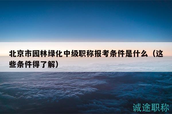 北京市园林绿化中级职称报考条件是什么（这些条件得了解）