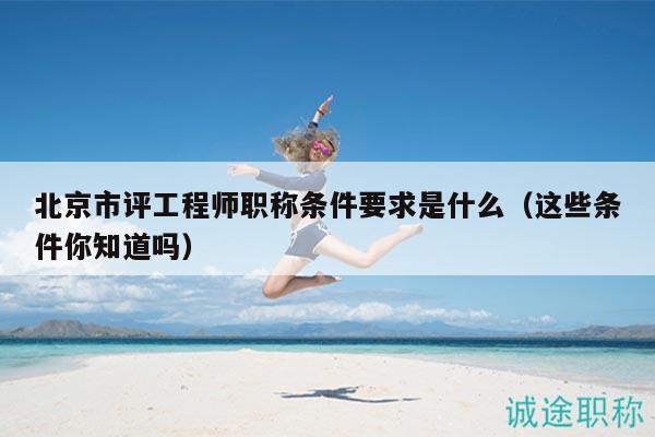 北京市评工程师职称条件要求是什么（这些条件你知道吗）
