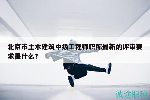 北京市土木建筑中级工程师职称最新的评审要求是什么？