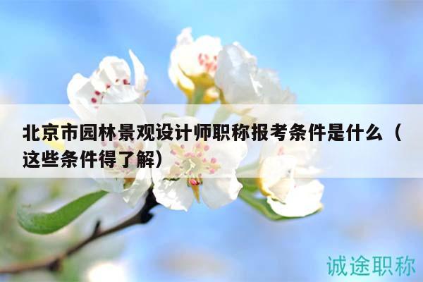 北京市园林景观设计师职称报考条件是什么（这些条件得了解）