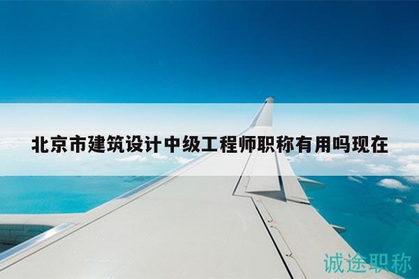 北京市建筑设计中级工程师职称有用吗现在