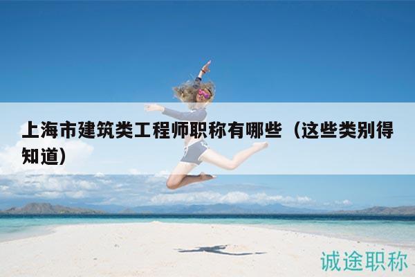 上海市建筑类工程师职称有哪些（这些类别得知道）