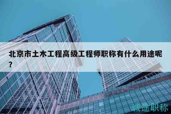 北京市土木工程高级工程师职称有什么用途呢？