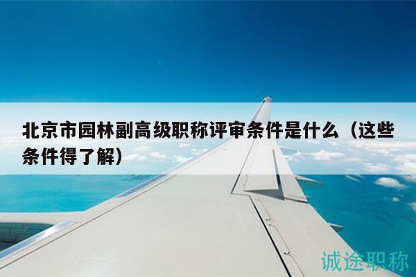 北京市园林副高级职称评审条件是什么（这些条件得了解）