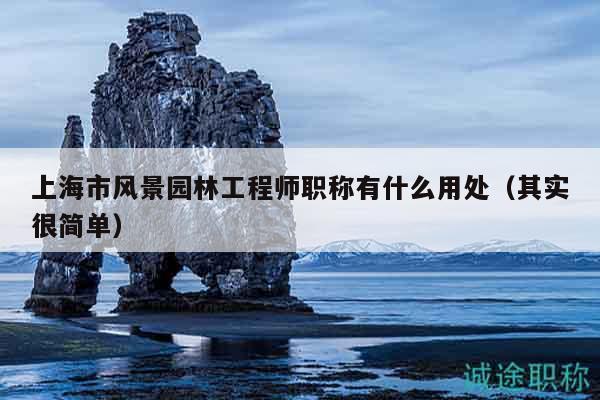 上海市风景园林工程师职称有什么用处（其实很简单）
